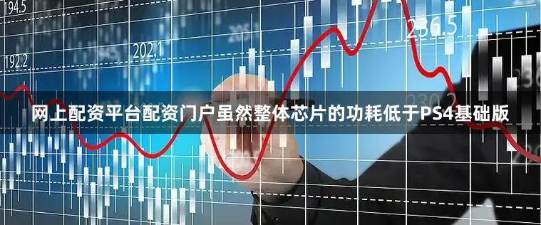 网上配资平台配资门户虽然整体芯片的功耗低于PS4基础版