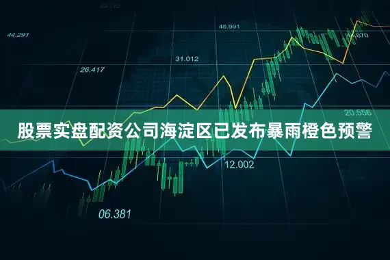 股票实盘配资公司海淀区已发布暴雨橙色预警