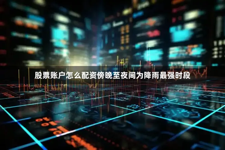 股票账户怎么配资傍晚至夜间为降雨最强时段