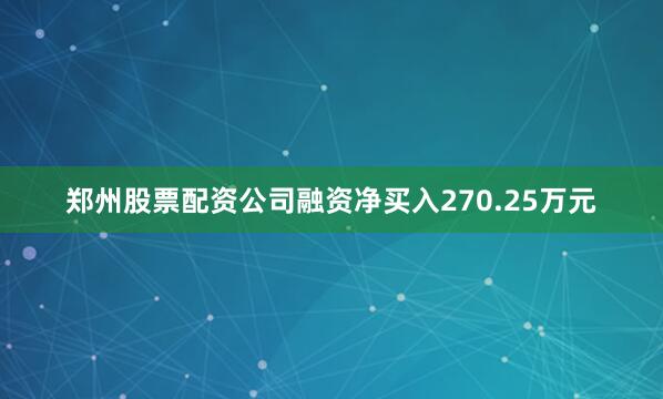 郑州股票配资公司融资净买入270.25万元