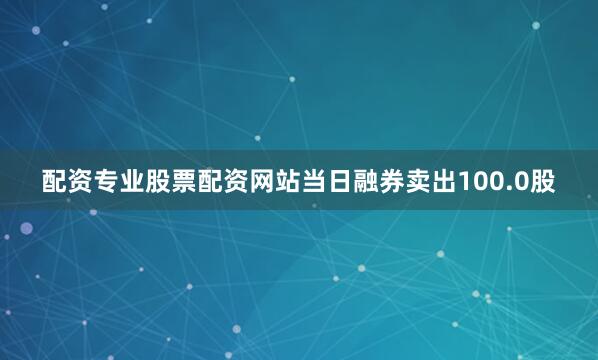 配资专业股票配资网站当日融券卖出100.0股