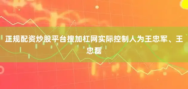 正规配资炒股平台搜加杠网实际控制人为王忠军、王忠磊