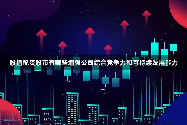 股指配资股市有哪些增强公司综合竞争力和可持续发展能力