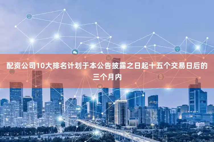 配资公司10大排名计划于本公告披露之日起十五个交易日后的三个月内