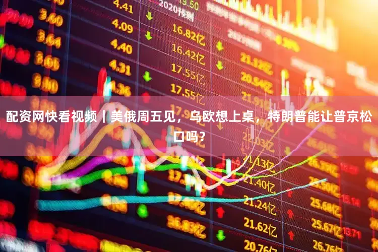 配资网快看视频｜美俄周五见，乌欧想上桌，特朗普能让普京松口吗？