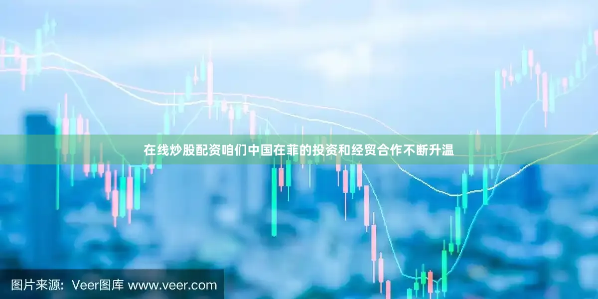 在线炒股配资咱们中国在菲的投资和经贸合作不断升温
