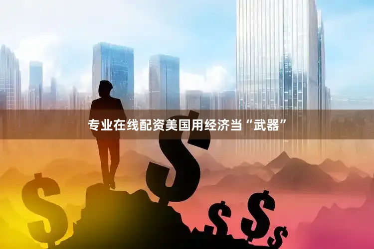 专业在线配资美国用经济当“武器”