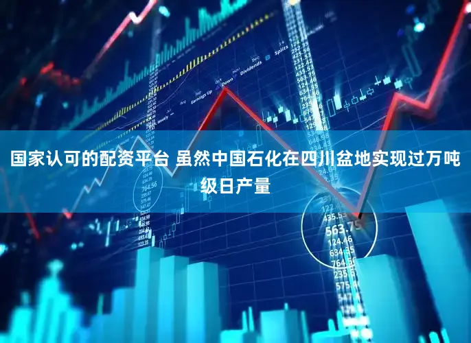 国家认可的配资平台 虽然中国石化在四川盆地实现过万吨级日产量