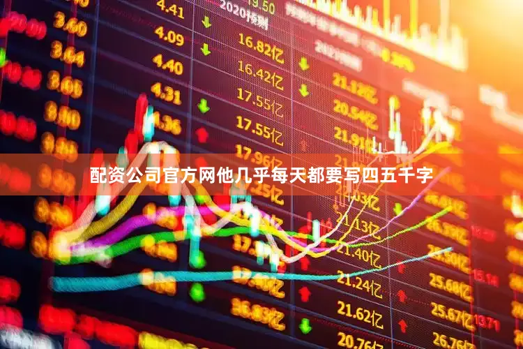 配资公司官方网他几乎每天都要写四五千字