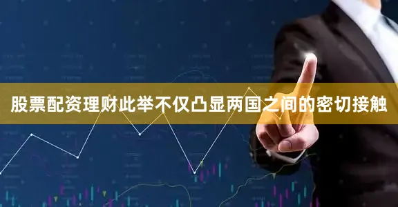 股票配资理财此举不仅凸显两国之间的密切接触