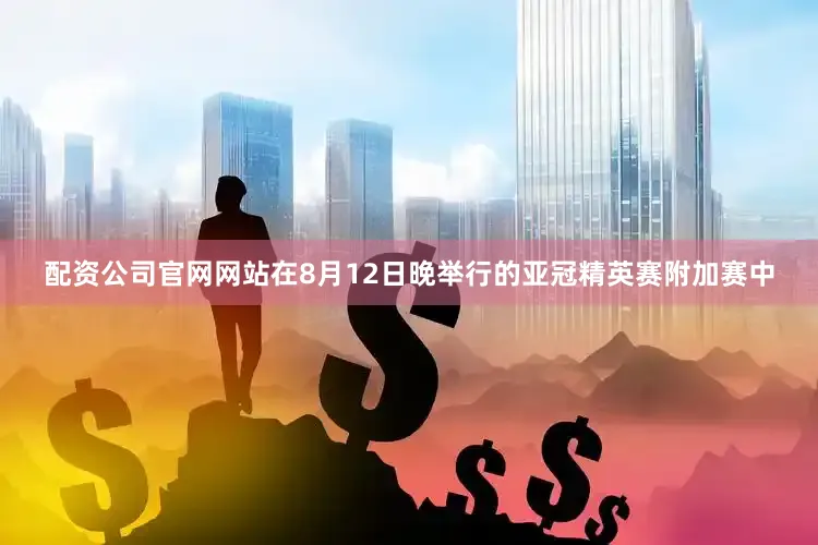 配资公司官网网站在8月12日晚举行的亚冠精英赛附加赛中