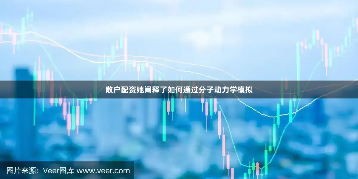 散户配资她阐释了如何通过分子动力学模拟