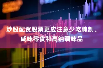 炒股配资股票更应注意少吃腌制、咸味零食和高钠调味品