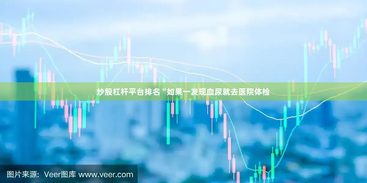 炒股杠杆平台排名“如果一发现血尿就去医院体检