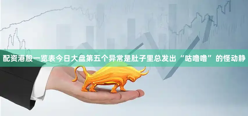 配资港股一览表今日大盘第五个异常是肚子里总发出 “咕噜噜” 的怪动静
