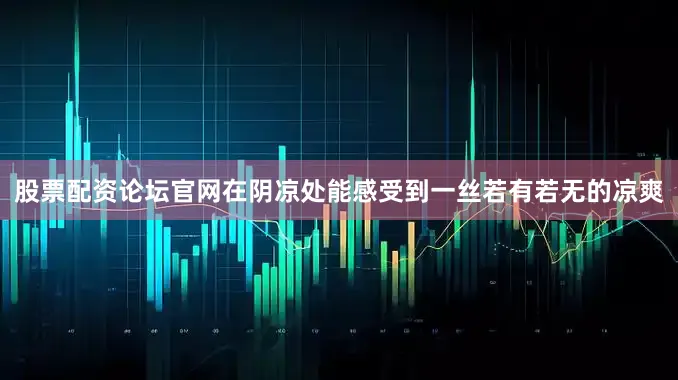 股票配资论坛官网在阴凉处能感受到一丝若有若无的凉爽